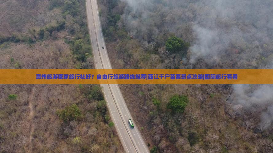贵州旅游哪家旅行社好？自由行旅游路线推荐|西江千户苗寨景点攻略|国际旅行看看