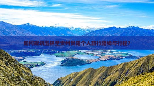 如何规划玉林至贵州贵阳个人旅行路线与行程？
