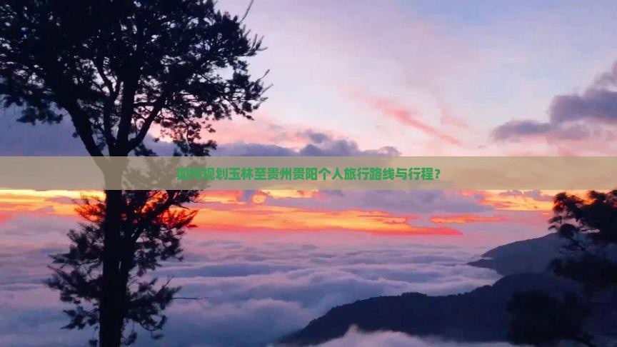 如何规划玉林至贵州贵阳个人旅行路线与行程？