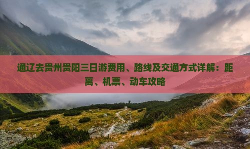 通辽去贵州贵阳三日游费用、路线及交通方式详解：距离、机票、动车攻略