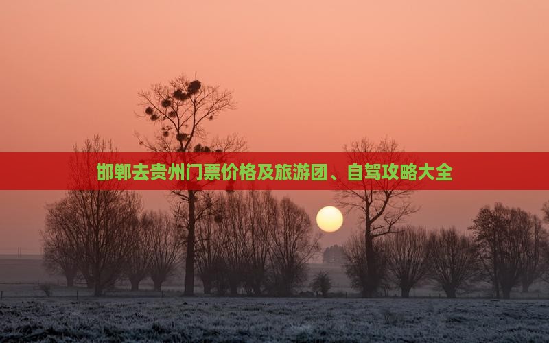 邯郸去贵州门票价格及旅游团、自驾攻略大全