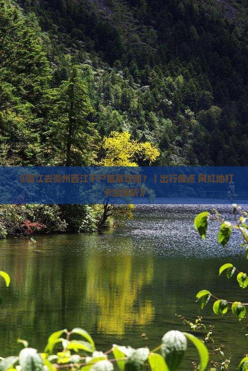 《怒江去贵州西江千户苗寨攻略？｜出行痛点+网红地打卡全解析》
