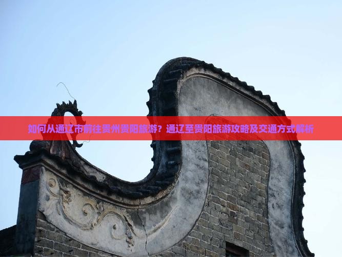 如何从通辽市前往贵州贵阳旅游？通辽至贵阳旅游攻略及交通方式解析