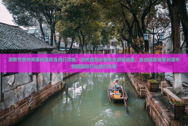 清明节贵州黄果树瀑布自由行攻略：贵州旅游必看景点游玩指南，自由探索黄果树瀑布的国际旅行社旅行方案