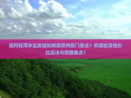 如何在萍乡出发轻松畅游贵州热门景点？有哪些高性价比玩法与隐藏痛点？