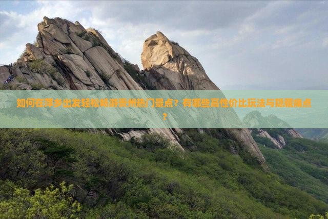 如何在萍乡出发轻松畅游贵州热门景点？有哪些高性价比玩法与隐藏痛点？
