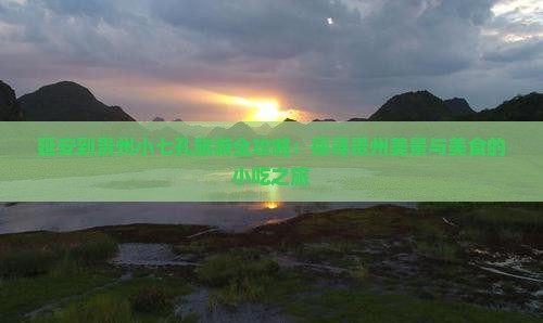 延安到贵州小七孔旅游全攻略：探寻贵州美景与美食的小吃之旅