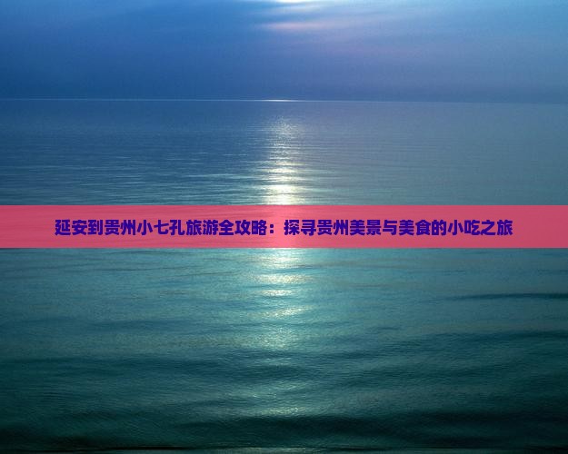 延安到贵州小七孔旅游全攻略：探寻贵州美景与美食的小吃之旅
