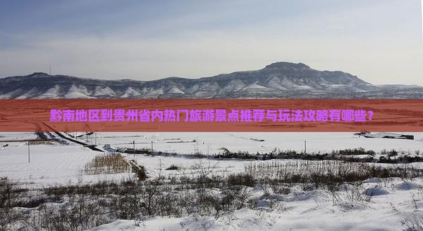 黔南地区到贵州省内热门旅游景点推荐与玩法攻略有哪些？
