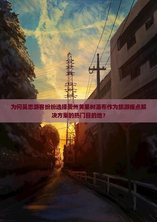 为何吴忠游客纷纷选择贵州黄果树瀑布作为旅游痛点解决方案的热门目的地？