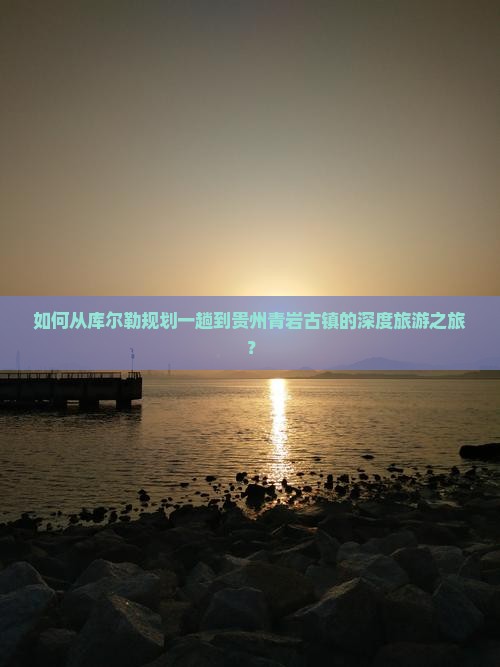 如何从库尔勒规划一趟到贵州青岩古镇的深度旅游之旅？