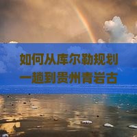如何从库尔勒规划一趟到贵州青岩古镇的深度旅游之旅？