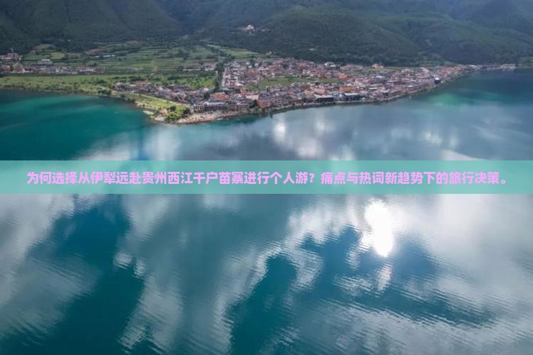 为何选择从伊犁远赴贵州西江千户苗寨进行个人游？痛点与热词新趋势下的旅行决策。