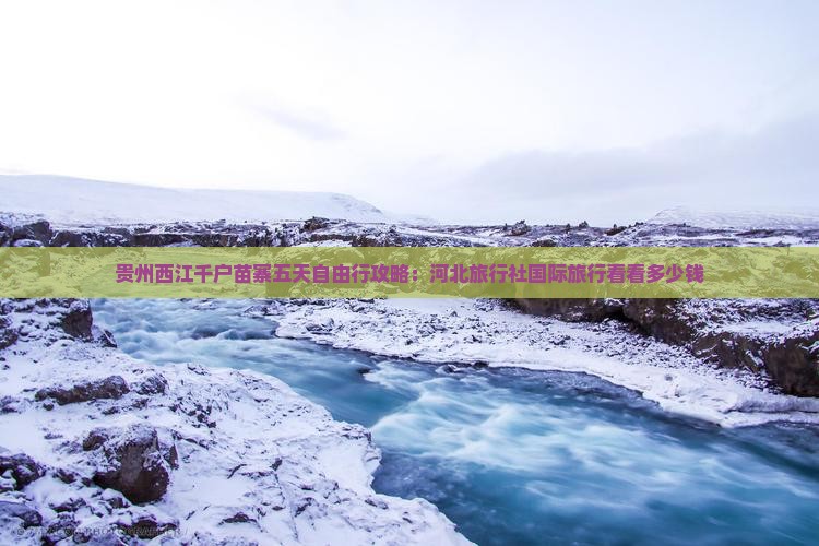 贵州西江千户苗寨五天自由行攻略：河北旅行社国际旅行看看多少钱