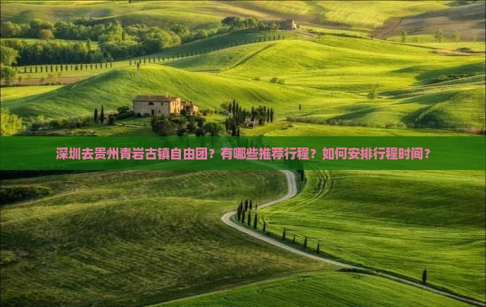 深圳去贵州青岩古镇自由团？有哪些推荐行程？如何安排行程时间？