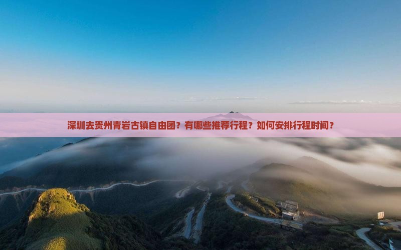 深圳去贵州青岩古镇自由团？有哪些推荐行程？如何安排行程时间？