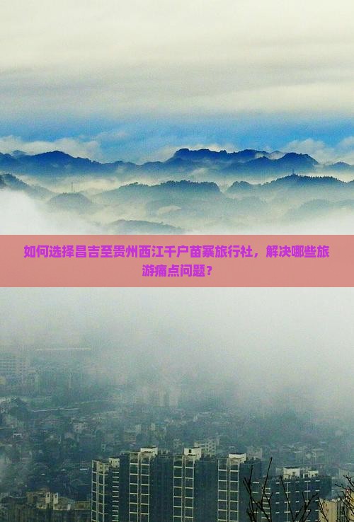 如何选择昌吉至贵州西江千户苗寨旅行社，解决哪些旅游痛点问题？
