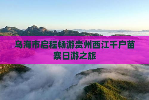 乌海市启程畅游贵州西江千户苗寨日游之旅