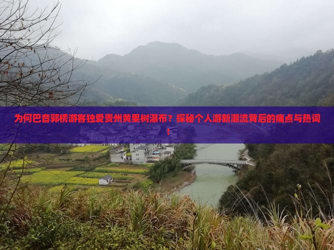为何巴音郭楞游客独爱贵州黄果树瀑布？探秘个人游新潮流背后的痛点与热词！