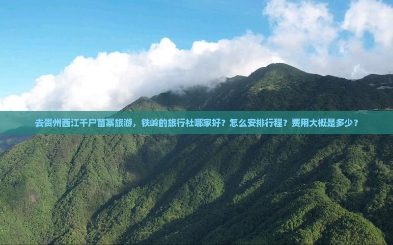 去贵州西江千户苗寨旅游，铁岭的旅行社哪家好？怎么安排行程？费用大概是多少？