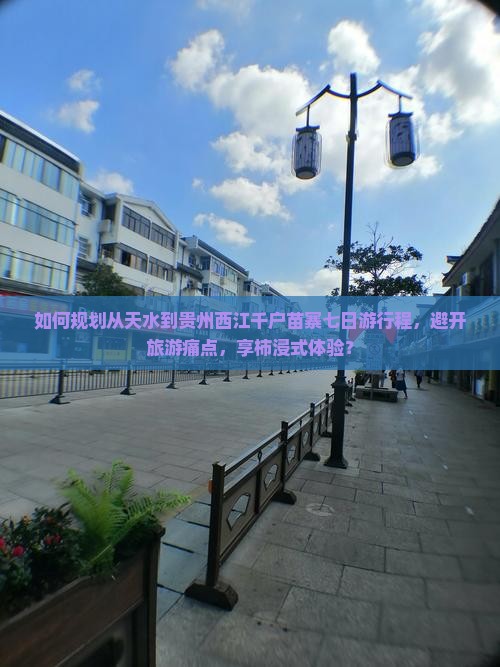 如何规划从天水到贵州西江千户苗寨七日游行程，避开旅游痛点，享柿浸式体验？
