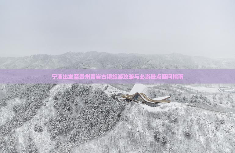 宁波出发至贵州青岩古镇旅游攻略与必游景点疑问指南