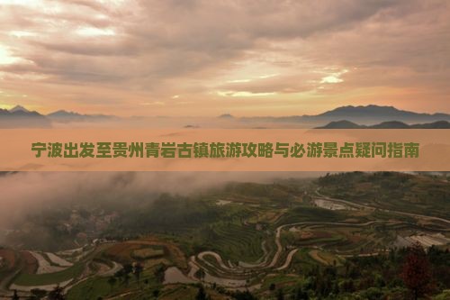 宁波出发至贵州青岩古镇旅游攻略与必游景点疑问指南