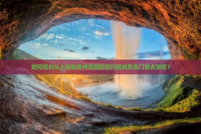 如何规划从上海到贵州贵阳的旅行路线及热门景点游览？