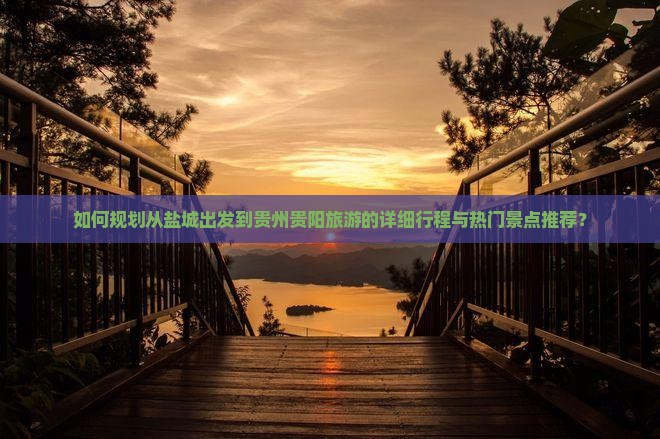 如何规划从盐城出发到贵州贵阳旅游的详细行程与热门景点推荐？