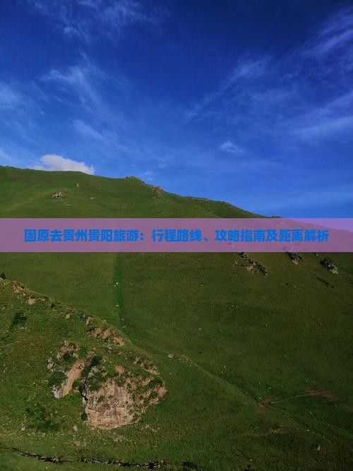固原去贵州贵阳旅游：行程路线、攻略指南及距离解析