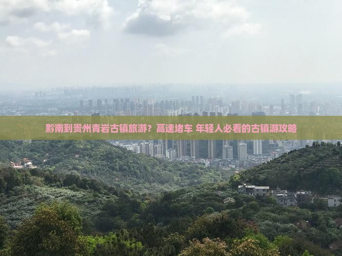 黔南到贵州青岩古镇旅游？高速堵车+年轻人必看的古镇游攻略