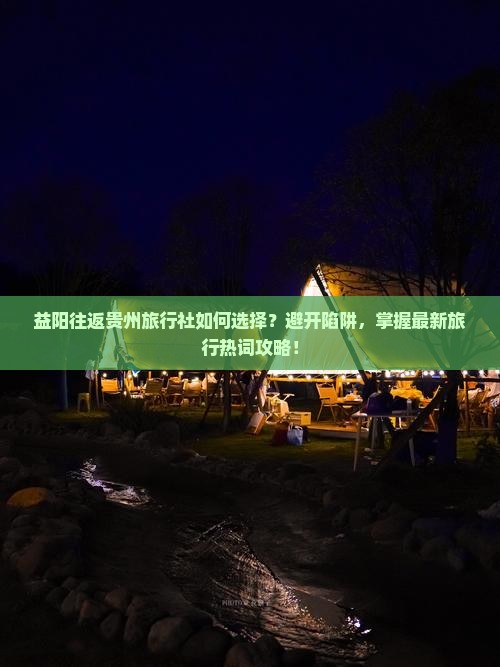 益阳往返贵州旅行社如何选择？避开陷阱，掌握最新旅行热词攻略！