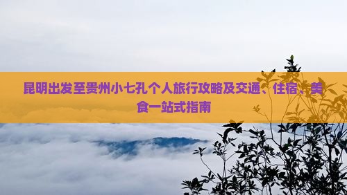 昆明出发至贵州小七孔个人旅行攻略及交通、住宿、美食一站式指南