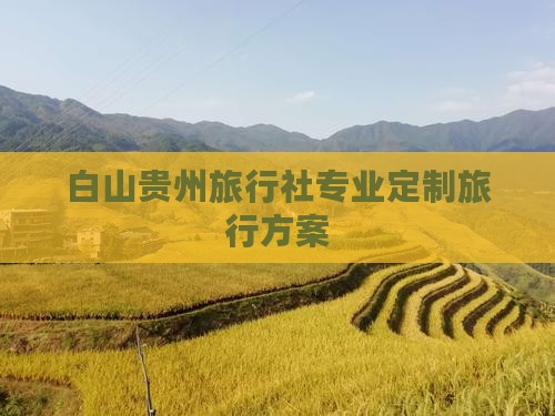 白山贵州旅行社专业定制旅行方案