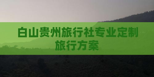 白山贵州旅行社专业定制旅行方案