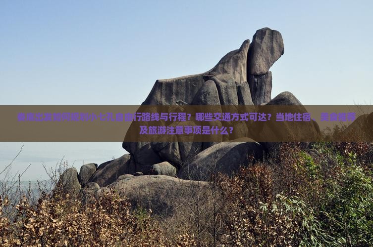 娄底出发如何规划小七孔自由行路线与行程？哪些交通方式可达？当地住宿、美食推荐及旅游注意事项是什么？