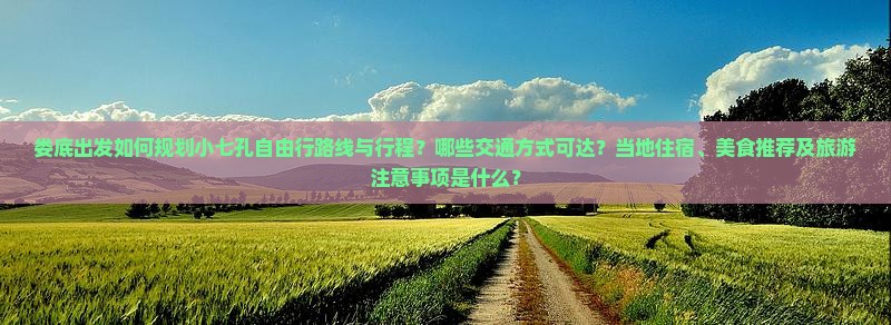 娄底出发如何规划小七孔自由行路线与行程？哪些交通方式可达？当地住宿、美食推荐及旅游注意事项是什么？