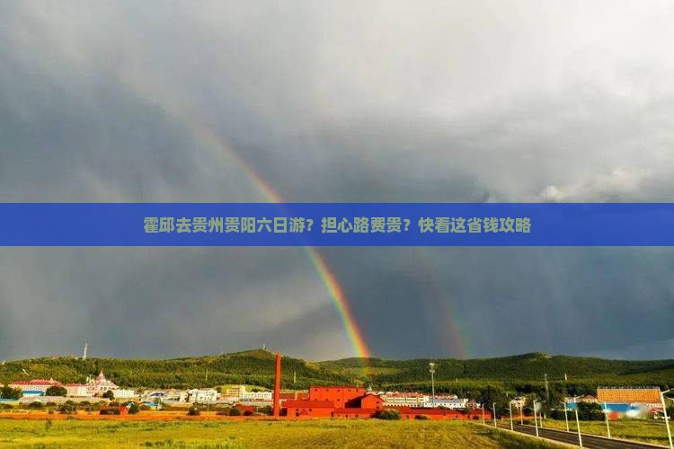 霍邱去贵州贵阳六日游？担心路费贵？快看这省钱攻略