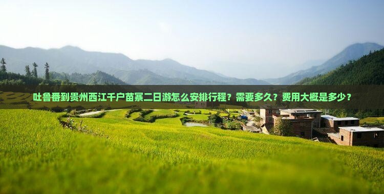 吐鲁番到贵州西江千户苗寨二日游怎么安排行程？需要多久？费用大概是多少？