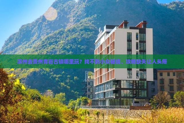 滨州去贵州青岩古镇哪里玩？找不到小众秘境、攻略缺失让人头疼