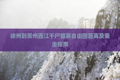 徐州到贵州西江千户苗寨自由团距离及乘坐指南