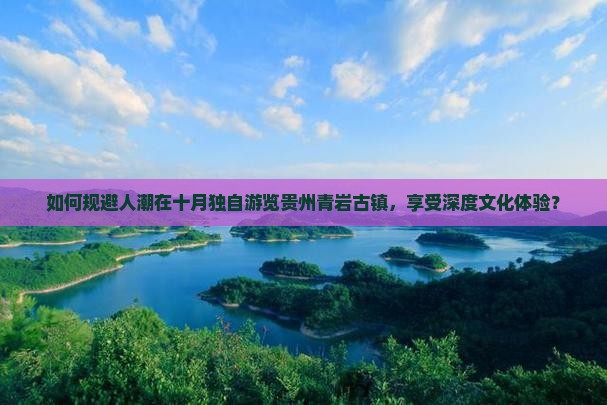 如何规避人潮在十月独自游览贵州青岩古镇，享受深度文化体验？