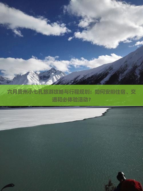 六月贵州小七孔旅游攻略与行程规划：如何安排住宿、交通和必体验活动？