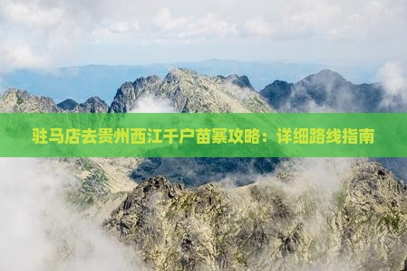 驻马店去贵州西江千户苗寨攻略：详细路线指南