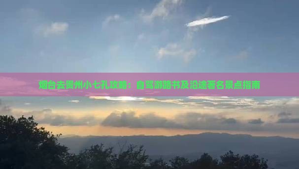 烟台去贵州小七孔攻略：自驾游路书及沿途著名景点指南