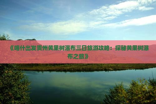 《喀什出发贵州黄果树瀑布三日旅游攻略：探秘黄果树瀑布之旅》