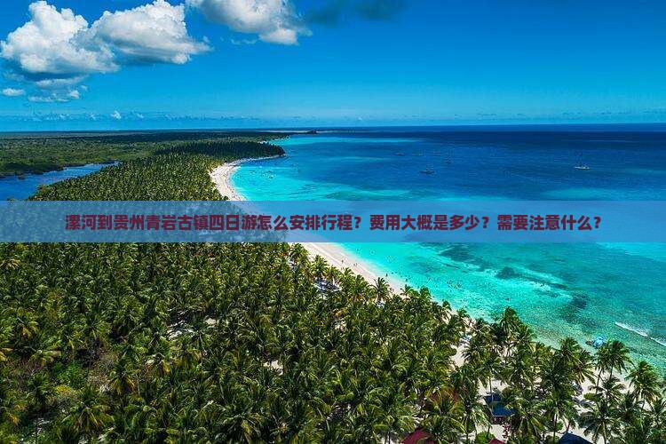 漯河到贵州青岩古镇四日游怎么安排行程？费用大概是多少？需要注意什么？