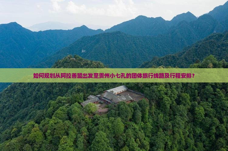 如何规划从阿拉善盟出发至贵州小七孔的团体旅行线路及行程安排？