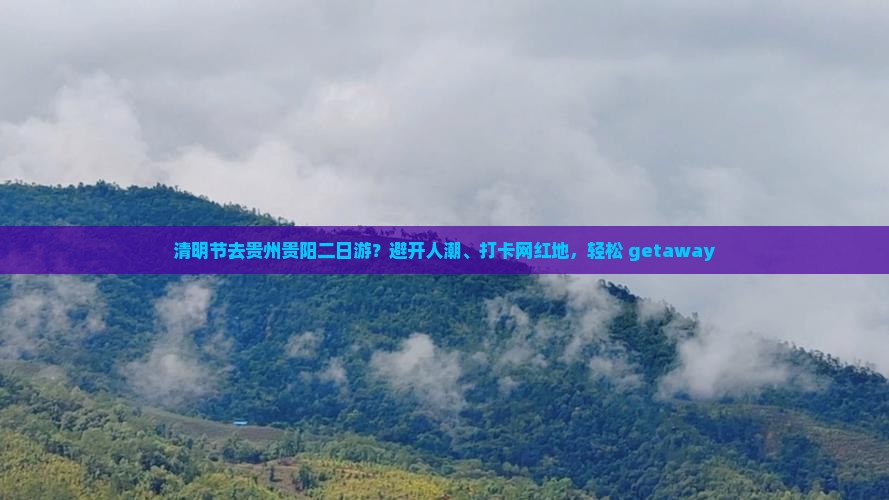 清明节去贵州贵阳二日游？避开人潮、打卡网红地，轻松 getaway