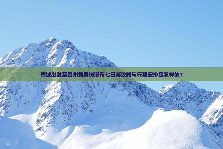 宣城出发至贵州黄果树瀑布七日游攻略与行程安排是怎样的？